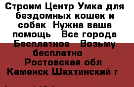 Строим Центр Умка для бездомных кошек и собак! Нужна ваша помощь - Все города Бесплатное » Возьму бесплатно   . Ростовская обл.,Каменск-Шахтинский г.
